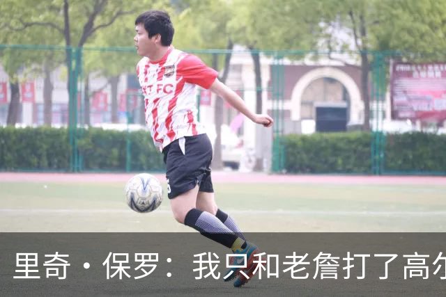 里奇·保罗：我只和老詹打了高尔夫还没谈过未来 别相信任何报道